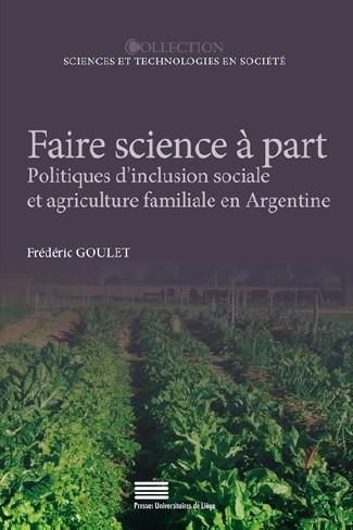 Faire science à part Politiques d’inclusion sociale et agriculture familiale en Argentine Frédéric Goulet Coll. Sciences et Technologies en société Ed. Presses universitaires de Liège, 2019 (couverture)